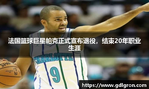 法国篮球巨星帕克正式宣布退役，结束20年职业生涯