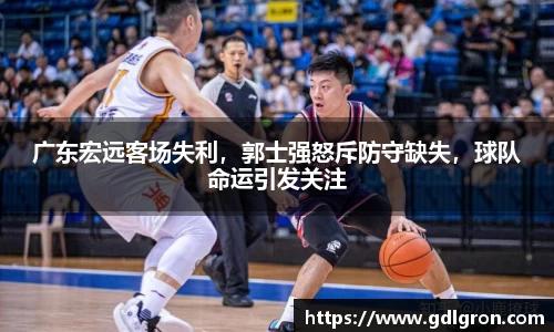 广东宏远客场失利，郭士强怒斥防守缺失，球队命运引发关注
