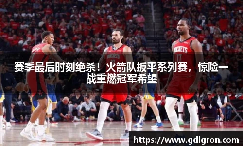 赛季最后时刻绝杀！火箭队扳平系列赛，惊险一战重燃冠军希望