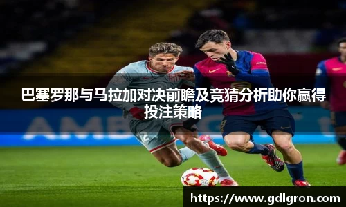 巴塞罗那与马拉加对决前瞻及竞猜分析助你赢得投注策略