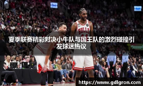 夏季联赛精彩对决小牛队与国王队的激烈碰撞引发球迷热议