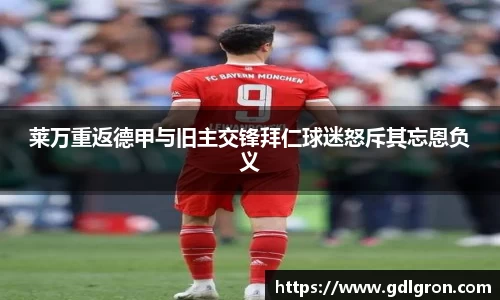 莱万重返德甲与旧主交锋拜仁球迷怒斥其忘恩负义