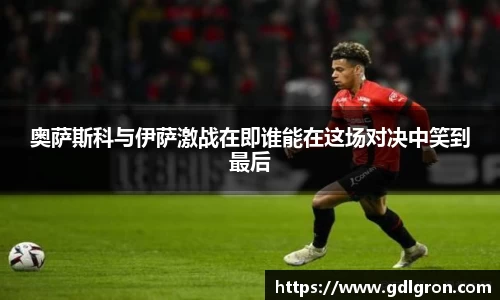 奥萨斯科与伊萨激战在即谁能在这场对决中笑到最后