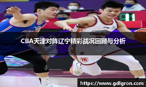 CBA天津对阵辽宁精彩战况回顾与分析