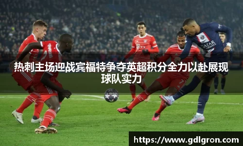 热刺主场迎战宾福特争夺英超积分全力以赴展现球队实力