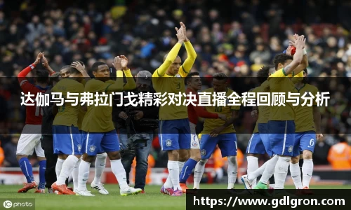 达伽马与弗拉门戈精彩对决直播全程回顾与分析
