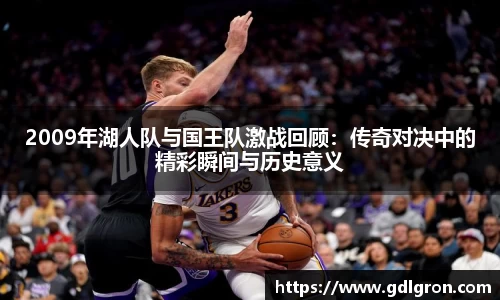 2009年湖人队与国王队激战回顾：传奇对决中的精彩瞬间与历史意义