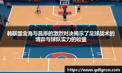 韩联盟金海与昌原的激烈对决揭示了足球战术的博弈与球队实力的较量