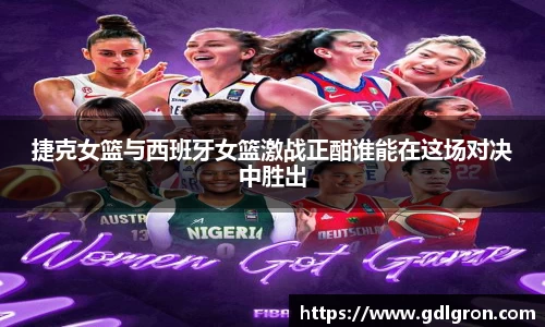 捷克女篮与西班牙女篮激战正酣谁能在这场对决中胜出