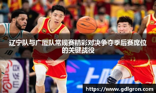 辽宁队与广厦队常规赛精彩对决争夺季后赛席位的关键战役