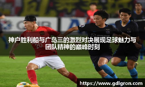 神户胜利船与广岛三的激烈对决展现足球魅力与团队精神的巅峰时刻