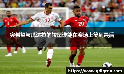 突希望与瓜达拉的较量谁能在赛场上笑到最后