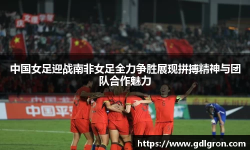 中国女足迎战南非女足全力争胜展现拼搏精神与团队合作魅力