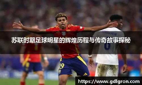 苏联时期足球明星的辉煌历程与传奇故事探秘