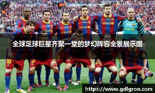 全球足球巨星齐聚一堂的梦幻阵容全景展示图