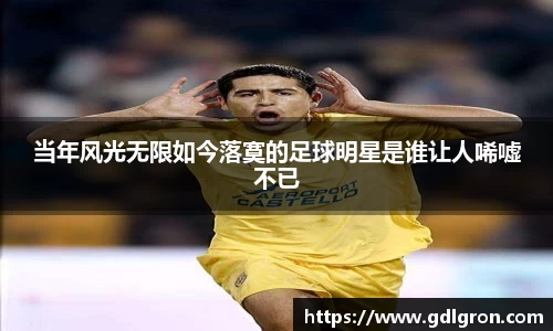 当年风光无限如今落寞的足球明星是谁让人唏嘘不已