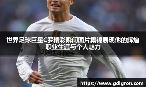 世界足球巨星C罗精彩瞬间图片集锦展现他的辉煌职业生涯与个人魅力