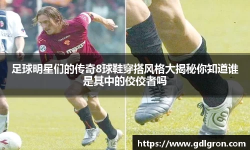 足球明星们的传奇8球鞋穿搭风格大揭秘你知道谁是其中的佼佼者吗