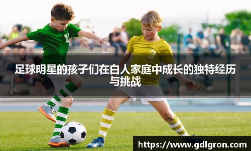 足球明星的孩子们在白人家庭中成长的独特经历与挑战