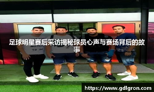 足球明星赛后采访揭秘球员心声与赛场背后的故事