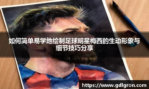如何简单易学地绘制足球明星梅西的生动形象与细节技巧分享