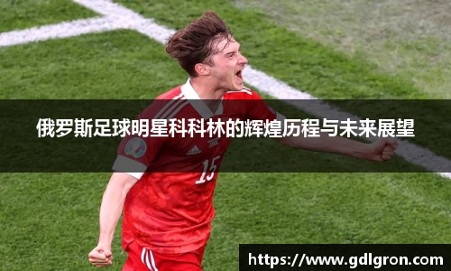 俄罗斯足球明星科科林的辉煌历程与未来展望